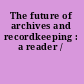 The future of archives and recordkeeping : a reader /