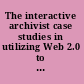The interactive archivist case studies in utilizing Web 2.0 to improve the archival experience.