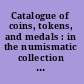 Catalogue of coins, tokens, and medals : in the numismatic collection of the Mint of the United States at Philadelphia, Pa. /