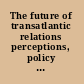 The future of transatlantic relations perceptions, policy and practice /