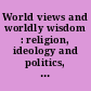 World views and worldly wisdom : religion, ideology and politics, 1750-2000 /