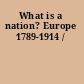 What is a nation? Europe 1789-1914 /