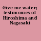 Give me water; testimonies of Hiroshima and Nagasaki