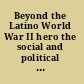 Beyond the Latino World War II hero the social and political legacy of a generation /