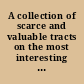 A collection of scarce and valuable tracts on the most interesting and entertaining subjects: but chiefly such as relate to the history and constitution of these kingdoms. Selected from an infinite number in print and manuscript, in the Royal, Cotton, Sion, and other public, as well as private libraries; particularly that of the late Lord Somers.