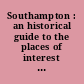 Southampton : an historical guide to the places of interest in the town and neighbourhood /