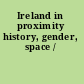 Ireland in proximity history, gender, space /