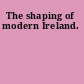 The shaping of modern Ireland.