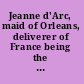 Jeanne d'Arc, maid of Orleans, deliverer of France being the story of her life, her achievements, and her death, as attested on oath and set forth in original documents;