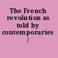 The French revolution as told by contemporaries /