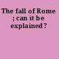 The fall of Rome ; can it be explained?