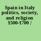 Spain in Italy politics, society, and religion 1500-1700 /