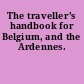 The traveller's handbook for Belgium, and the Ardennes.