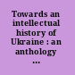 Towards an intellectual history of Ukraine : an anthology of Ukrainian thought from 1710 to 1995 /