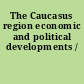 The Caucasus region economic and political developments /