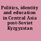 Politics, identity and education in Central Asia post-Soviet Kyrgyzstan /