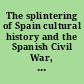 The splintering of Spain cultural history and the Spanish Civil War, 1936-1939 /