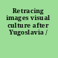 Retracing images visual culture after Yugoslavia /