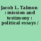 Jacob L. Talmon : mission and testimony : political essays /