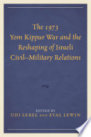 The 1973 Yom Kippur War and the reshaping of Israeli civil-military relations /