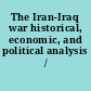 The Iran-Iraq war historical, economic, and political analysis /