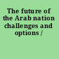 The future of the Arab nation challenges and options /