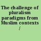 The challenge of pluralism paradigms from Muslim contexts /