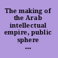 The making of the Arab intellectual empire, public sphere and the colonial coordinates of selfhood /