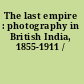 The last empire : photography in British India, 1855-1911 /