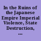 In the Ruins of the Japanese Empire Imperial Violence, State Destruction, and the Reordering of Modern East Asia /