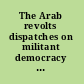 The Arab revolts dispatches on militant democracy in the Middle East /