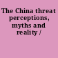 The China threat perceptions, myths and reality /