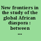 New frontiers in the study of the global African diaspora : between uncharted themes and alternative representations /