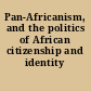 Pan-Africanism, and the politics of African citizenship and identity /