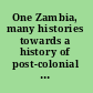 One Zambia, many histories towards a history of post-colonial Zambia /