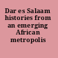 Dar es Salaam histories from an emerging African metropolis /