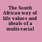 The South African way of life values and ideals of a multi-racial society.