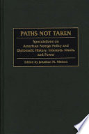 Paths not taken speculations on American foreign policy and diplomatic history, interests, ideals, and power /