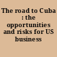 The road to Cuba : the opportunities and risks for US business /