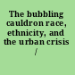 The bubbling cauldron race, ethnicity, and the urban crisis /