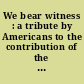 We bear witness : a tribute by Americans to the contribution of the Jew in America