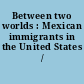 Between two worlds : Mexican immigrants in the United States /