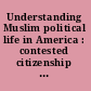 Understanding Muslim political life in America : contested citizenship in the twenty-first century /