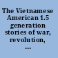 The Vietnamese American 1.5 generation stories of war, revolution, flight, and new beginnings /