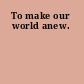 To make our world anew.