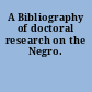 A Bibliography of doctoral research on the Negro.