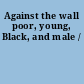 Against the wall poor, young, Black, and male /