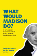 What would Madison do? : the Father of the Constitution meets modern American politics /