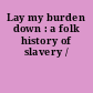 Lay my burden down : a folk history of slavery /