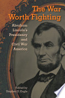 The war worth fighting : Abraham Lincoln's presidency and Civil War America /